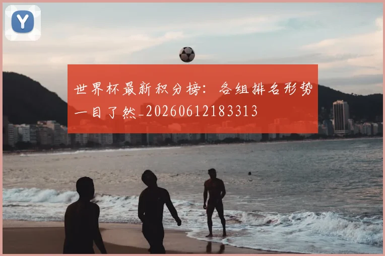 世界杯最新积分榜：各组排名形势一目了然_20260612183313
