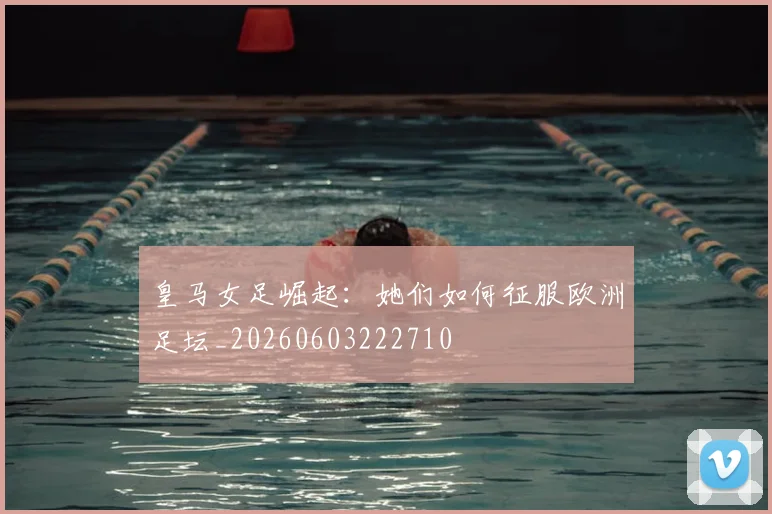皇马女足崛起：她们如何征服欧洲足坛_20260603222710