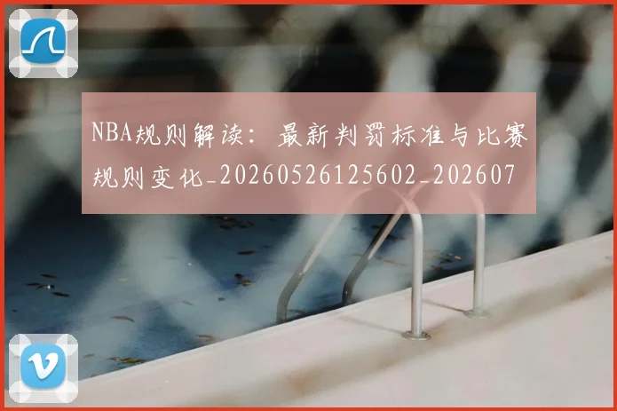 NBA规则解读：最新判罚标准与比赛规则变化_20260526125602_20260702171458