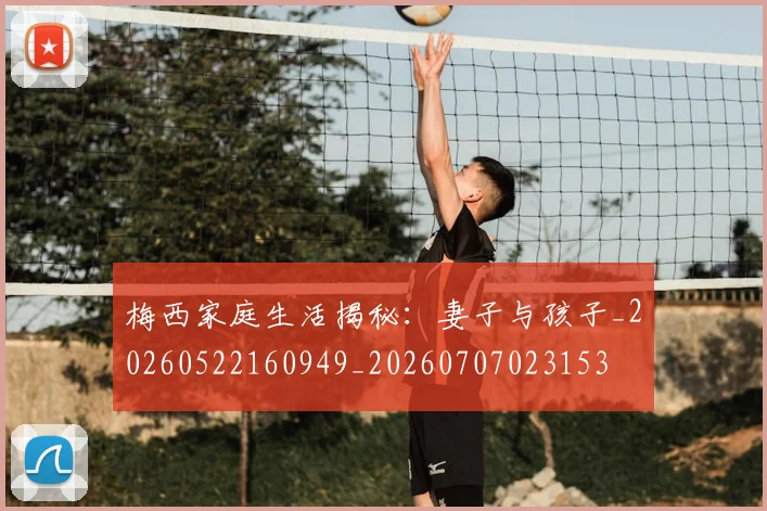 梅西家庭生活揭秘：妻子与孩子_20260522160949_20260707023153