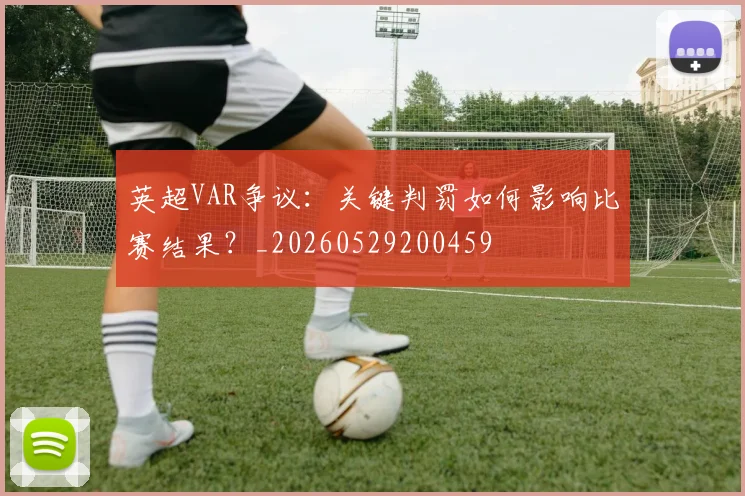 英超VAR争议：关键判罚如何影响比赛结果？_20260529200459