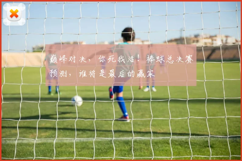 巅峰对决，你死我活！棒球总决赛预测，谁将是最后的赢家