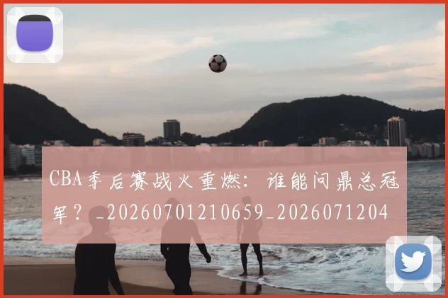 CBA季后赛战火重燃：谁能问鼎总冠军？_20260701210659_20260712044736