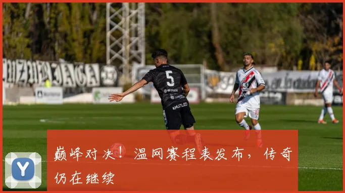 巅峰对决！温网赛程表发布，传奇仍在继续