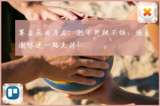 赛后采访马龙:胜不骄败不馁,感谢球迷一路支持!