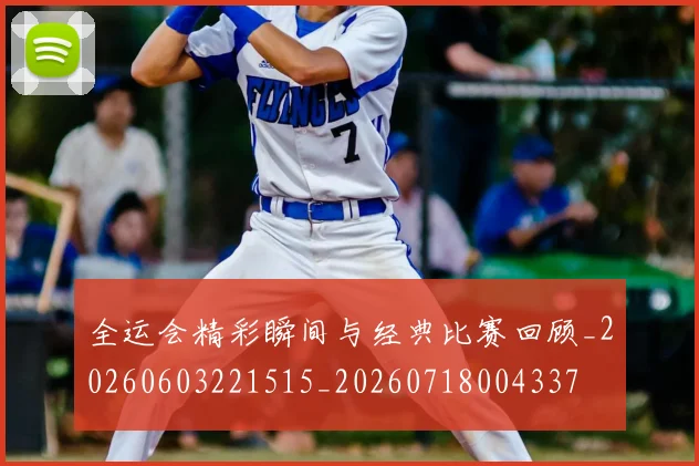 全运会精彩瞬间与经典比赛回顾_20260603221515_20260718004337