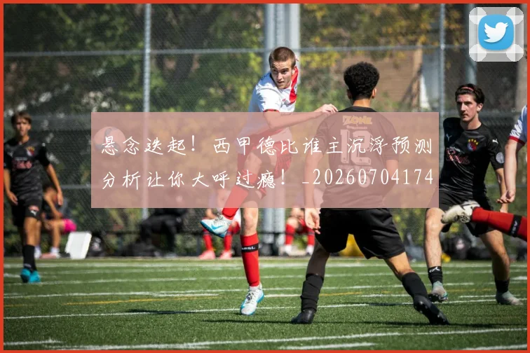 悬念迭起!西甲德比谁主沉浮预测分析让你大呼过瘾!_20260704174152_20260723172350