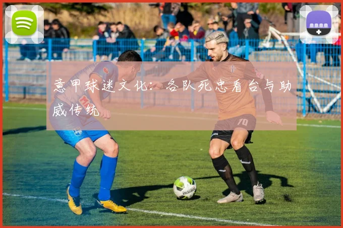 意甲球迷文化：各队死忠看台与助威传统