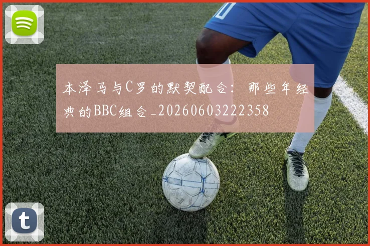 本泽马与C罗的默契配合:那些年经典的BBC组合_20260603222358